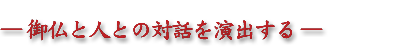 御仏と人との対話を演出する